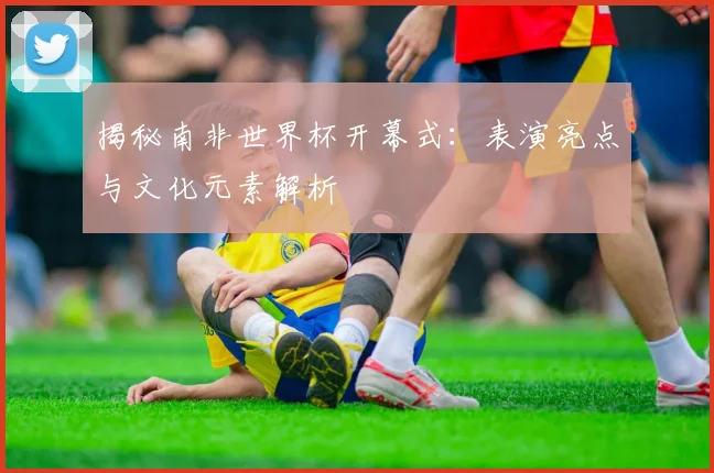 揭秘南非世界杯开幕式:表演亮点与文化元素解析
