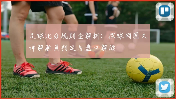 足球比分规则全解析：探球网图文详解胜负判定与盘口解读