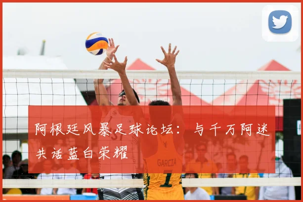 阿根廷风暴足球论坛：与千万阿迷共话蓝白荣耀