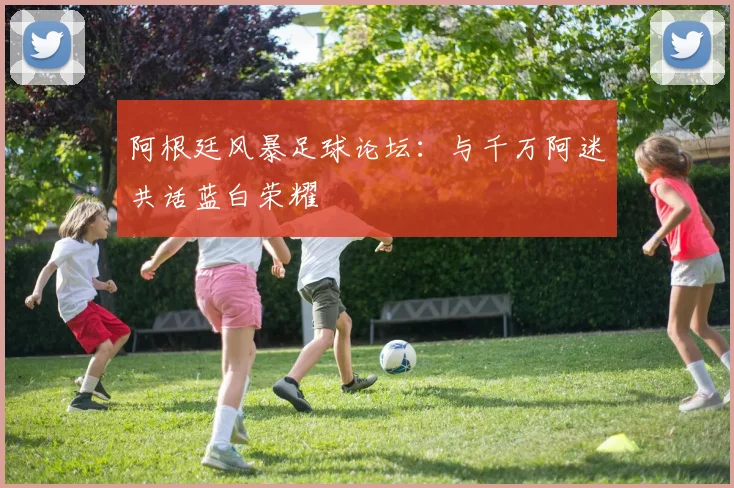 阿根廷风暴足球论坛：与千万阿迷共话蓝白荣耀