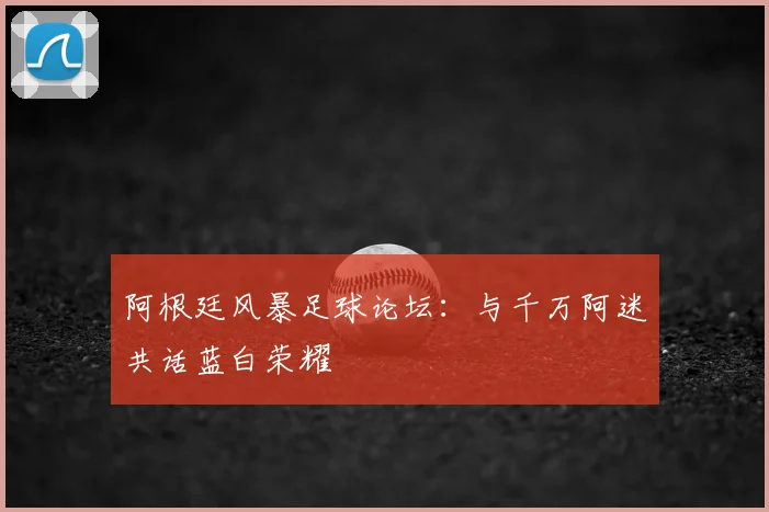 阿根廷风暴足球论坛：与千万阿迷共话蓝白荣耀