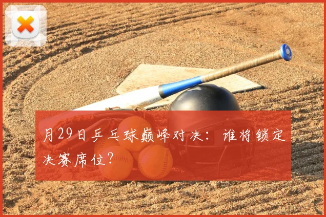 月29日乒乓球巅峰对决：谁将锁定决赛席位？