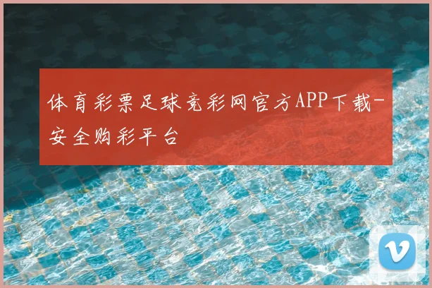体育彩票足球竞彩网官方APP下载-安全购彩平台