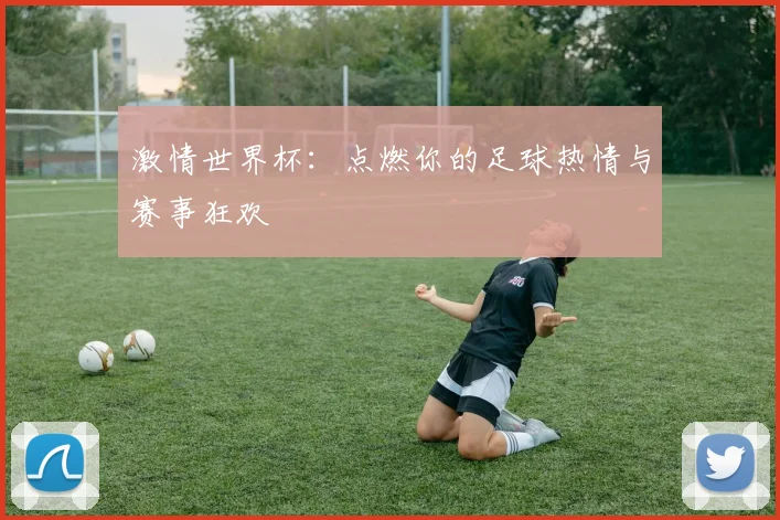激情世界杯：点燃你的足球热情与赛事狂欢