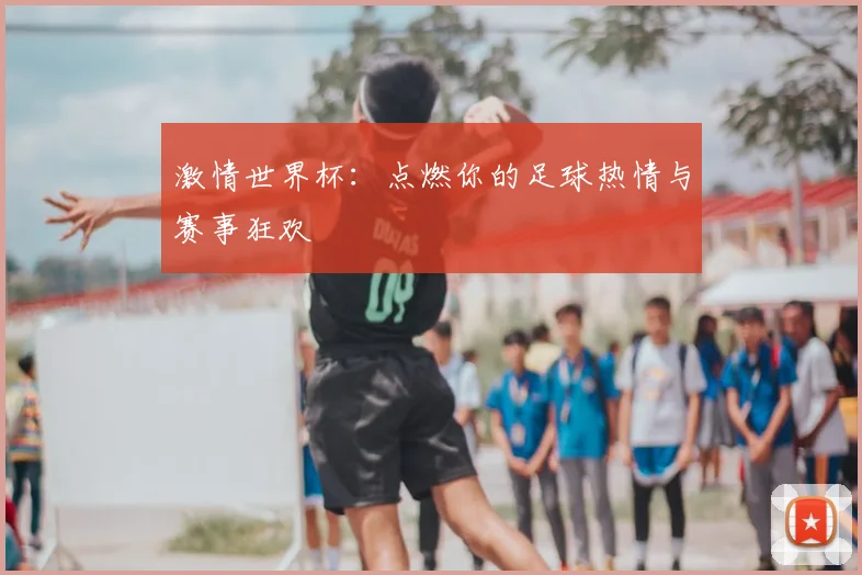 激情世界杯：点燃你的足球热情与赛事狂欢